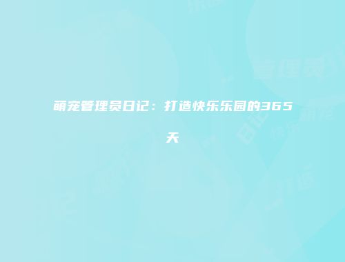 萌宠管理员日记：打造快乐乐园的365天