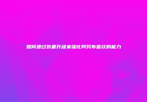 如何通过装备升级来强化阿努布雷坎的能力