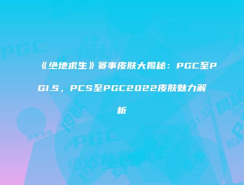 《绝地求生》赛事皮肤大揭秘：PGC至PGI.S，PCS至PGC2022皮肤魅力解析