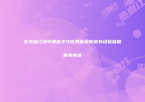 在热血江湖中哪些支线任务能提供额外经验值和稀有物品