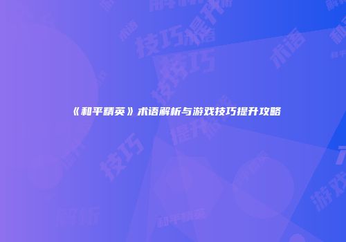 《和平精英》术语解析与游戏技巧提升攻略