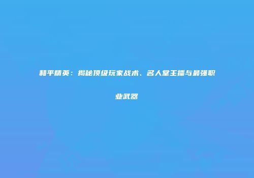 和平精英：揭秘顶级玩家战术、名人堂主播与最强职业武器