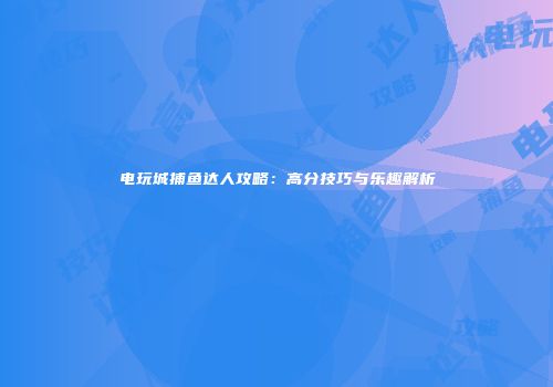 电玩城捕鱼达人攻略：高分技巧与乐趣解析