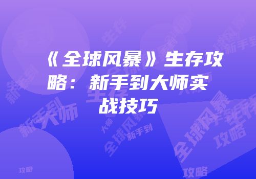 《全球风暴》生存攻略：新手到大师实战技巧