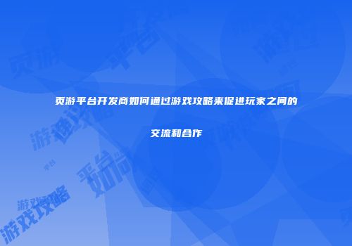 页游平台开发商如何通过游戏攻略来促进玩家之间的交流和合作