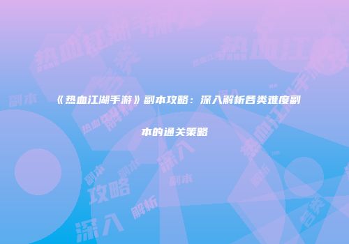《热血江湖手游》副本攻略:深入解析各类难度副本的通关策略