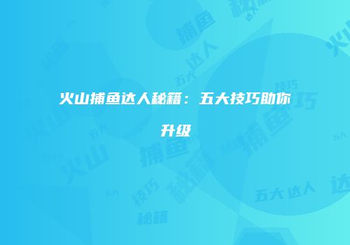 火山捕鱼达人秘籍：五大技巧助你升级