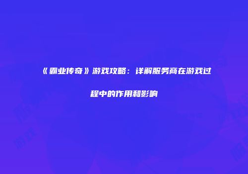 《霸业传奇》游戏攻略：详解服务商在游戏过程中的作用和影响