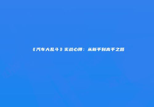 《汽车大乱斗》实战心得：从新手到高手之路