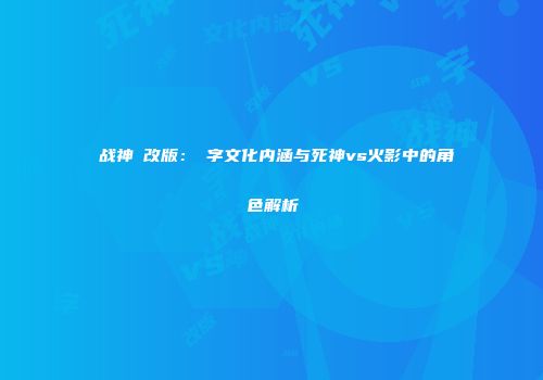 卐战神卍改版：卐字文化内涵与死神vs火影中的角色解析