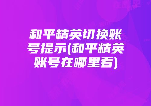 和平精英切换账号提示(和平精英账号在哪里看)