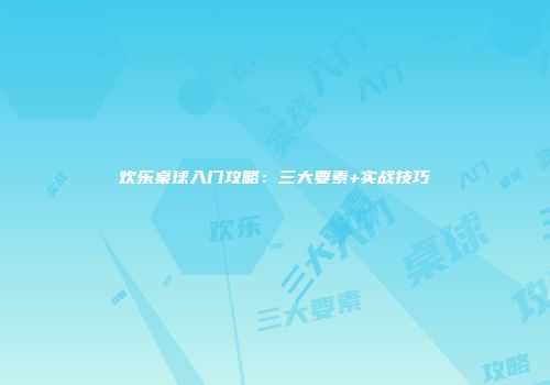 欢乐桌球入门攻略：三大要素+实战技巧