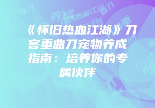 《怀旧热血江湖》刀客重曲刀宠物养成指南：培养你的专属伙伴