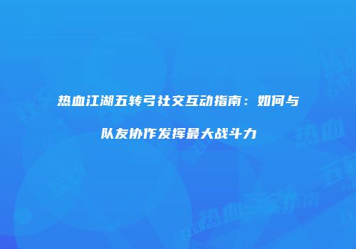 热血江湖五转弓社交互动指南：如何与队友协作发挥最大战斗力