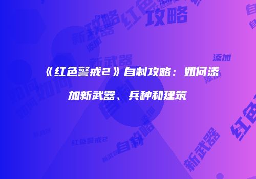 《红色警戒2》自制攻略：如何添加新武器、兵种和建筑