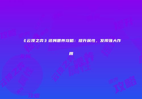 《云顶之弈》塔姆喂养攻略：提升属性，发挥强大作用