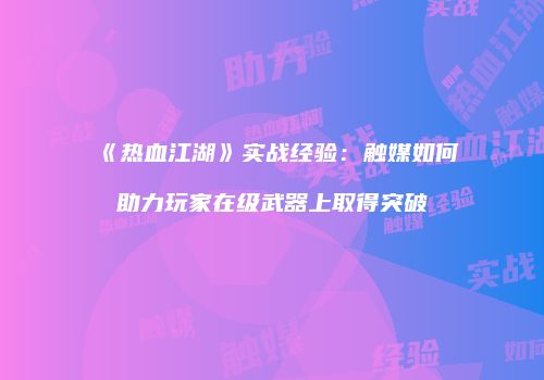 《热血江湖》实战经验：触媒如何助力玩家在级武器上取得突破