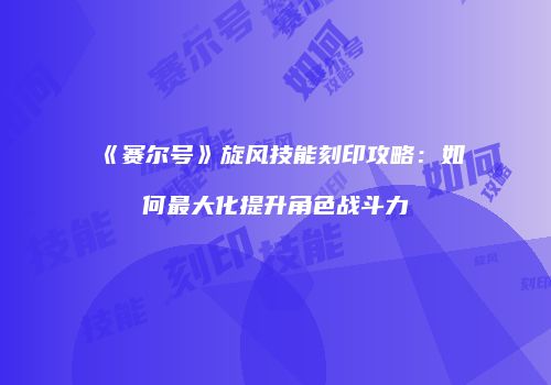 《赛尔号》旋风技能刻印攻略：如何最大化提升角色战斗力