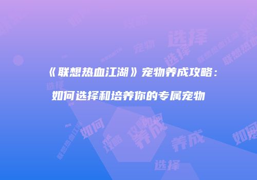 《联想热血江湖》宠物养成攻略：如何选择和培养你的专属宠物