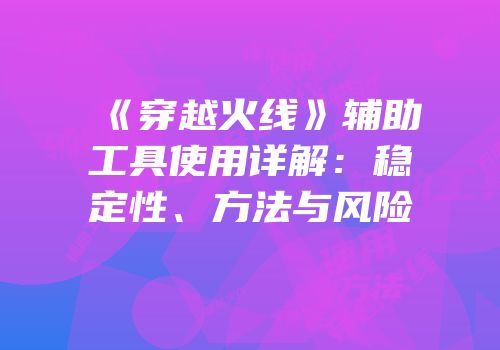 《穿越火线》辅助工具使用详解：稳定性、方法与风险