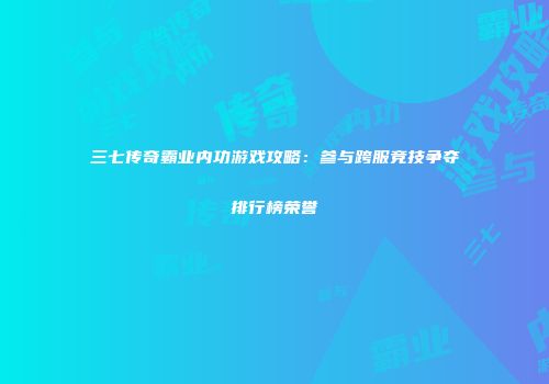 三七传奇霸业内功游戏攻略：参与跨服竞技争夺排行榜荣誉