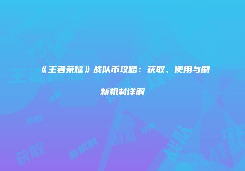 《王者荣耀》战队币攻略：获取、使用与刷新机制详解