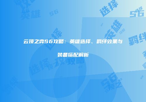 云顶之弈S6攻略：英雄选择、羁绊效果与装备搭配解析