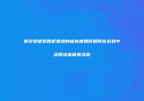 赛尔号德罗西尼泰坦的稀有度如何如何在游戏中获得这些稀有资源