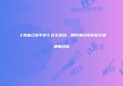 《热血江湖手游》社交互动：如何通过组队和交流增加经验