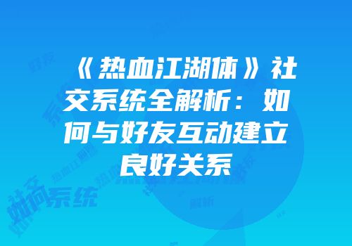 《热血江湖体》社交系统全解析：如何与好友互动建立良好关系