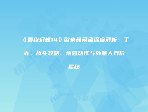 《最终幻想14》欧米茄角色深度解析：手办、战斗攻略、情感动作与外星人身份揭秘