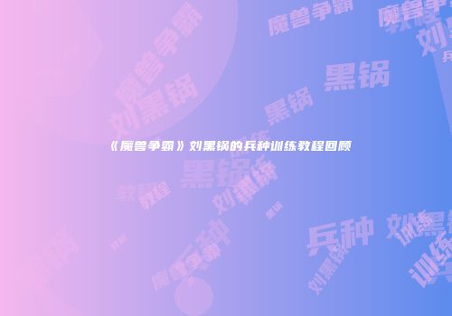 《魔兽争霸》刘黑锅的兵种训练教程回顾
