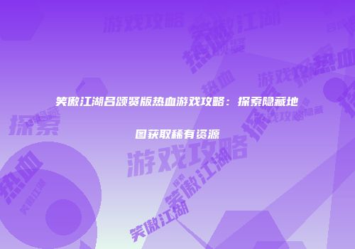 笑傲江湖吕颂贤版热血游戏攻略：探索隐藏地图获取稀有资源