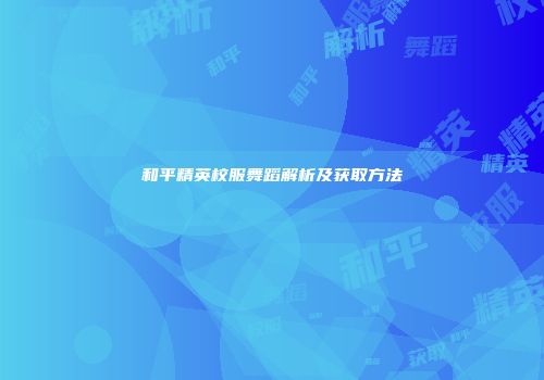 和平精英校服舞蹈解析及获取方法
