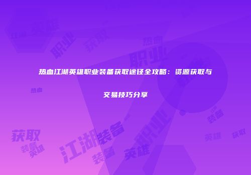 热血江湖英雄职业装备获取途径全攻略:资源获取与交易技巧分享