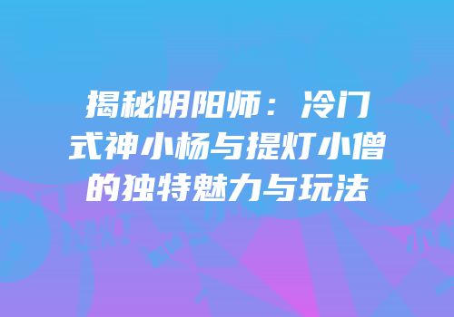 揭秘阴阳师：冷门式神小杨与提灯小僧的独特魅力与玩法