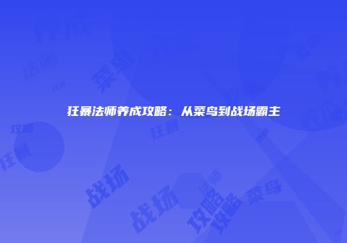 狂暴法师养成攻略：从菜鸟到战场霸主
