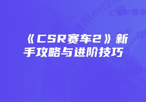 《CSR赛车2》新手攻略与进阶技巧