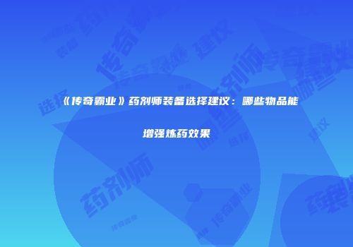 《传奇霸业》药剂师装备选择建议：哪些物品能增强炼药效果