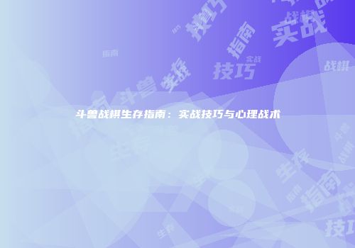 斗兽战棋生存指南：实战技巧与心理战术