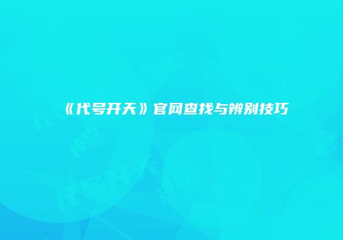 《代号开天》官网查找与辨别技巧