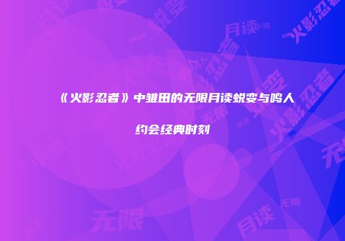 《火影忍者》中雏田的无限月读蜕变与鸣人约会经典时刻