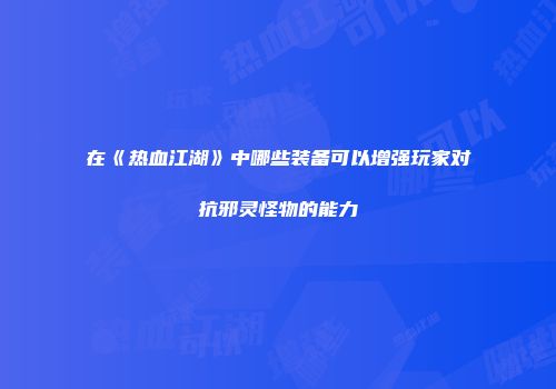 在《热血江湖》中哪些装备可以增强玩家对抗邪灵怪物的能力