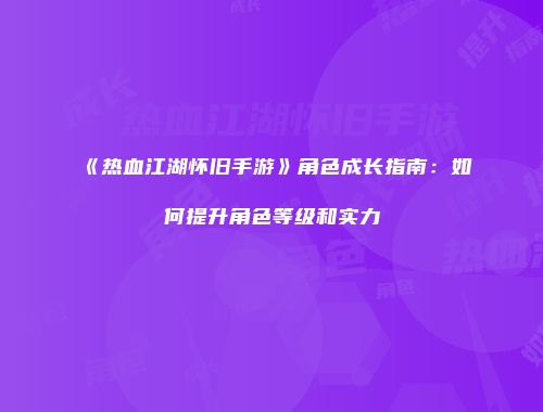 《热血江湖怀旧手游》角色成长指南：如何提升角色等级和实力
