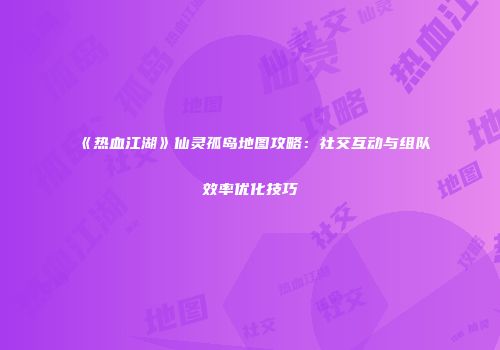 《热血江湖》仙灵孤岛地图攻略：社交互动与组队效率优化技巧