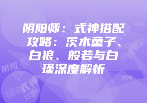 阴阳师：式神搭配攻略：茨木童子、白狼、般若与白瑾深度解析