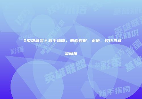 《英雄联盟》新手指南：基础知识、术语、技巧与彩蛋解析