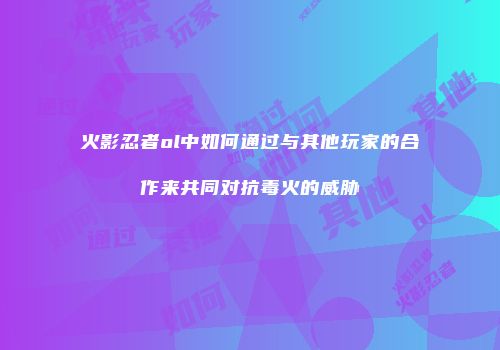 火影忍者ol中如何通过与其他玩家的合作来共同对抗毒火的威胁