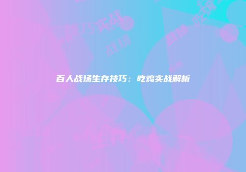 百人战场生存技巧：吃鸡实战解析