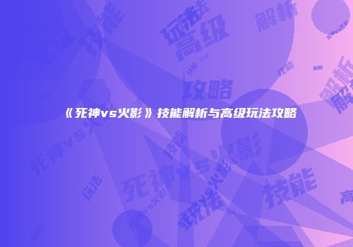 《死神vs火影》技能解析与高级玩法攻略